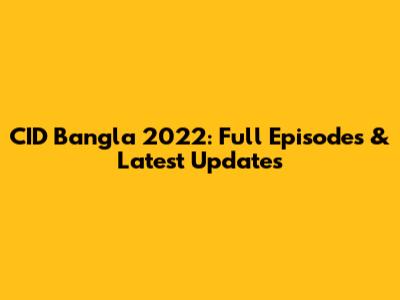 CID Bangla 2022: Full Episodes & Latest Updates