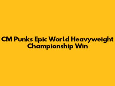 CM Punk's Epic World Heavyweight Championship Win