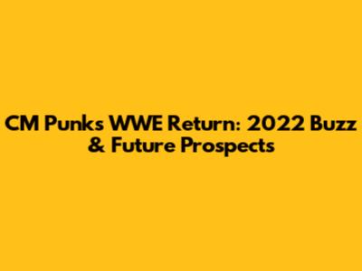 CM Punk's WWE Return: 2022 Buzz & Future Prospects