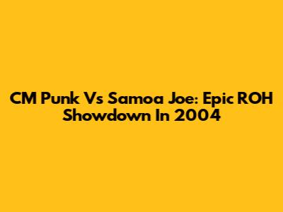 CM Punk Vs Samoa Joe: Epic ROH Showdown In 2004