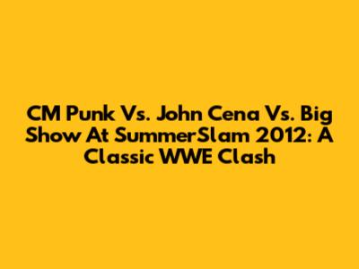 CM Punk Vs. John Cena Vs. Big Show At SummerSlam 2012: A Classic WWE Clash