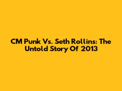 CM Punk Vs. Seth Rollins: The Untold Story Of 2013