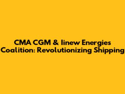 CMA CGM & Iinew Energies Coalition: Revolutionizing Shipping