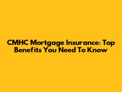 CMHC Mortgage Insurance: Top Benefits You Need To Know
