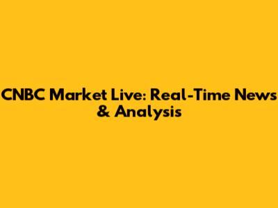 CNBC Market Live: Real-Time News & Analysis