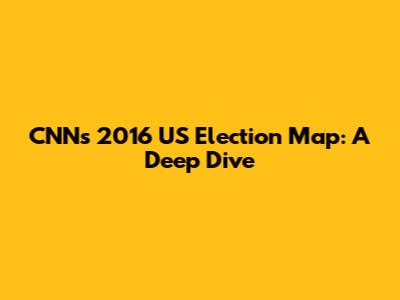 CNN's 2016 US Election Map: A Deep Dive