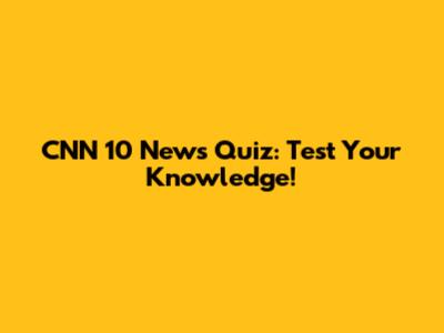 CNN 10 News Quiz: Test Your Knowledge!