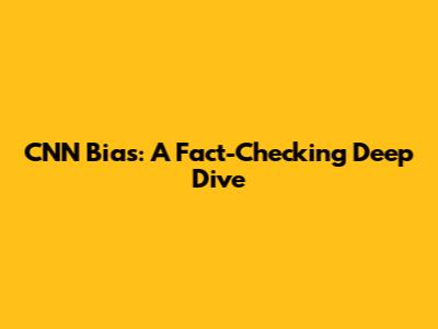 CNN Bias: A Fact-Checking Deep Dive