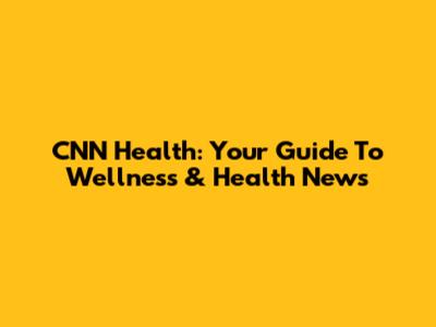 CNN Health: Your Guide To Wellness & Health News