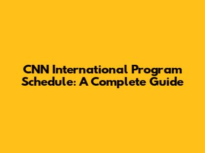 CNN International Program Schedule: A Complete Guide