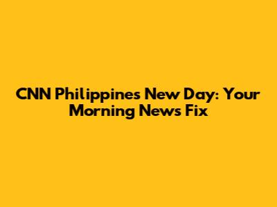 CNN Philippines New Day: Your Morning News Fix