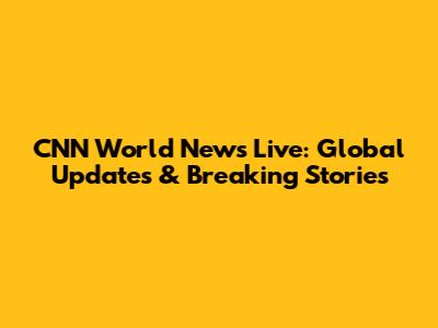 CNN World News Live: Global Updates & Breaking Stories