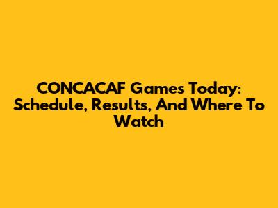CONCACAF Games Today: Schedule, Results, And Where To Watch