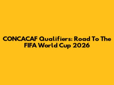 CONCACAF Qualifiers: Road To The FIFA World Cup 2026
