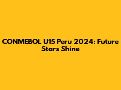 CONMEBOL U15 Peru 2024: Future Stars Shine