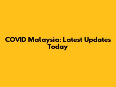 COVID Malaysia: Latest Updates Today
