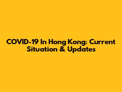 COVID-19 In Hong Kong: Current Situation & Updates