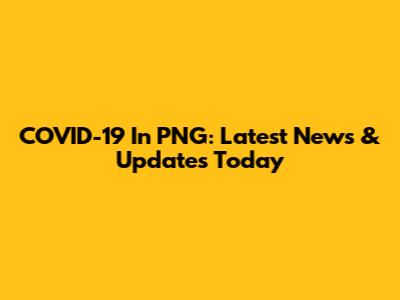 COVID-19 In PNG: Latest News & Updates Today