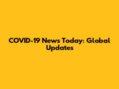 COVID-19 News Today: Global Updates