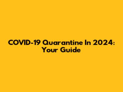 COVID-19 Quarantine In 2024: Your Guide