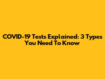 COVID-19 Tests Explained: 3 Types You Need To Know