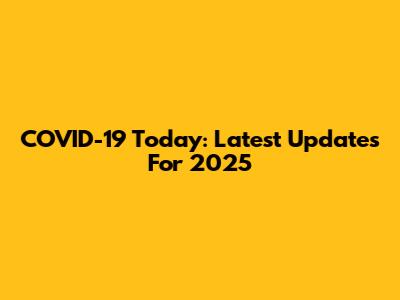 COVID-19 Today: Latest Updates For 2025