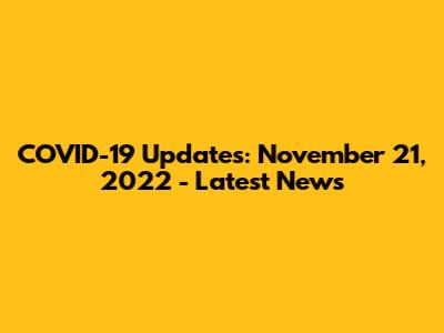 COVID-19 Updates: November 21, 2022 - Latest News