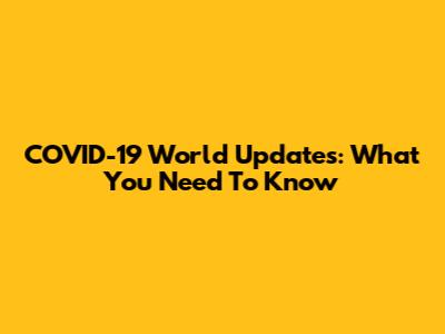 COVID-19 World Updates: What You Need To Know