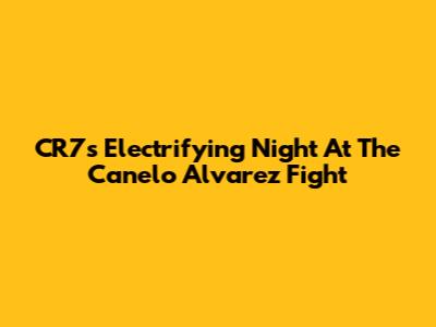 CR7's Electrifying Night At The Canelo Alvarez Fight