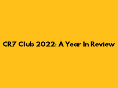 CR7 Club 2022: A Year In Review