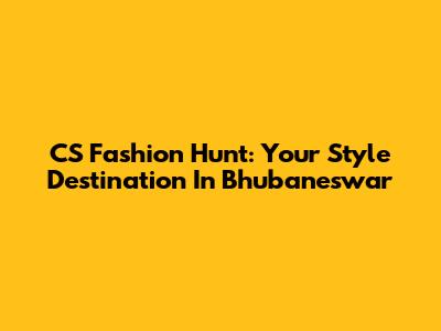 CS Fashion Hunt: Your Style Destination In Bhubaneswar