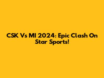 CSK Vs MI 2024: Epic Clash On Star Sports!