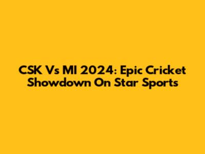 CSK Vs MI 2024: Epic Cricket Showdown On Star Sports