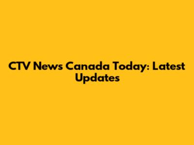 CTV News Canada Today: Latest Updates