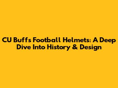 CU Buffs Football Helmets: A Deep Dive Into History & Design