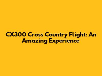 CX300 Cross Country Flight: An Amazing Experience