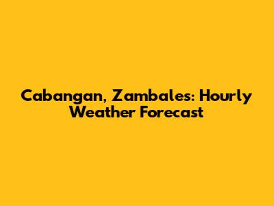 Cabangan, Zambales: Hourly Weather Forecast