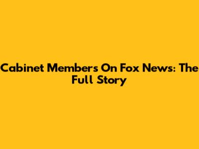 Cabinet Members On Fox News: The Full Story