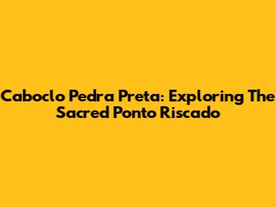 Caboclo Pedra Preta: Exploring The Sacred Ponto Riscado