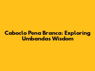 Caboclo Pena Branca: Exploring Umbanda's Wisdom