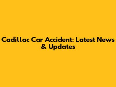 Cadillac Car Accident: Latest News & Updates