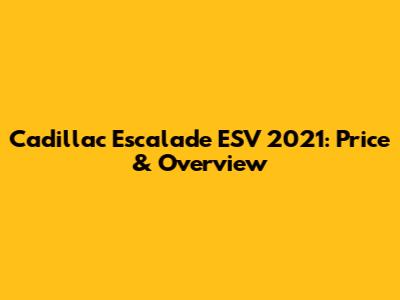 Cadillac Escalade ESV 2021: Price & Overview