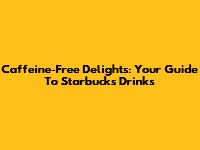 Caffeine-Free Delights: Your Guide To Starbucks Drinks