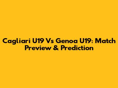 Cagliari U19 Vs Genoa U19: Match Preview & Prediction