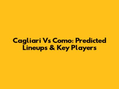 Cagliari Vs Como: Predicted Lineups & Key Players