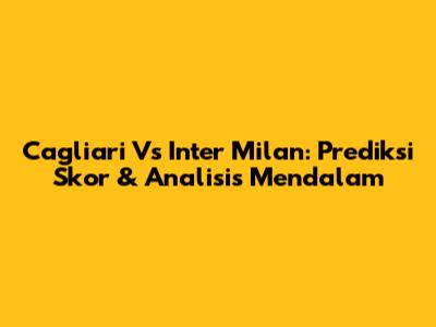Cagliari Vs Inter Milan: Prediksi Skor & Analisis Mendalam