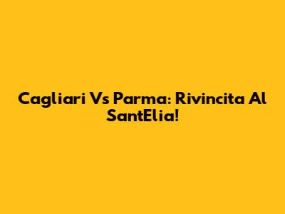 Cagliari Vs Parma: Rivincita Al Sant'Elia!