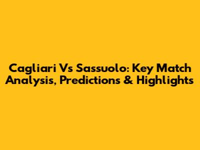 Cagliari Vs Sassuolo: Key Match Analysis, Predictions & Highlights