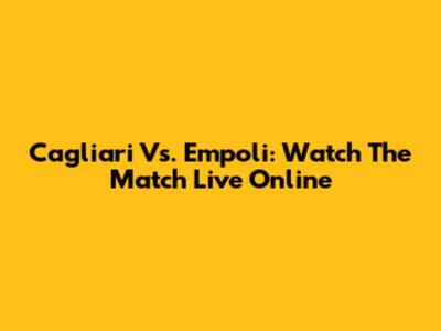 Cagliari Vs. Empoli: Watch The Match Live Online
