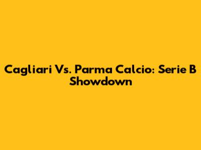 Cagliari Vs. Parma Calcio: Serie B Showdown